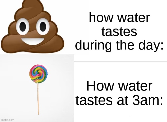 You're lying if you say otherwise | how water tastes during the day:; How water tastes at 3am: | image tagged in memes,water,3 am | made w/ Imgflip meme maker