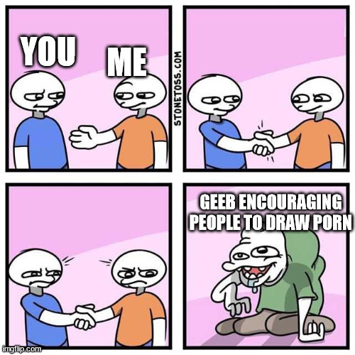 Handshake | ME; YOU; GEEB ENCOURAGING PEOPLE TO DRAW PORN | image tagged in handshake | made w/ Imgflip meme maker