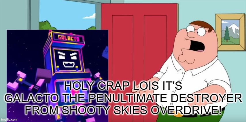Holy crap Lois its x | HOLY CRAP LOIS IT'S GALACTO THE PENULTIMATE DESTROYER FROM SHOOTY SKIES OVERDRIVE! | image tagged in holy crap lois its x,shooty skies,gaming | made w/ Imgflip meme maker