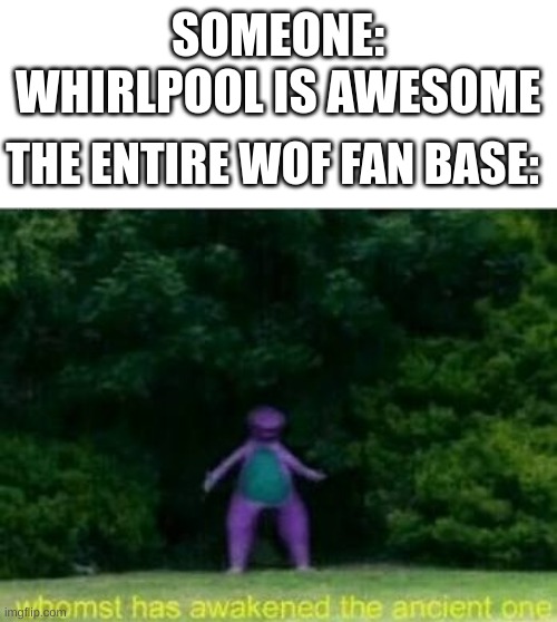 Whomst has awakened the ancient one | SOMEONE: WHIRLPOOL IS AWESOME; THE ENTIRE WOF FAN BASE: | image tagged in whomst has awakened the ancient one | made w/ Imgflip meme maker