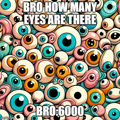 Bro how many eyes are there | BRO HOW MANY EYES ARE THERE; BRO:6000 | image tagged in eyes | made w/ Imgflip meme maker