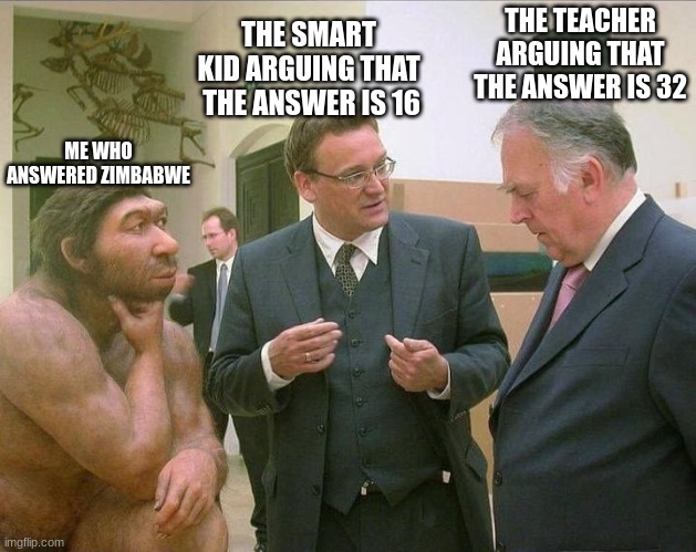 caveman math | THE TEACHER ARGUING THAT THE ANSWER IS 32; THE SMART KID ARGUING THAT  THE ANSWER IS 16; ME WHO ANSWERED ZIMBABWE | image tagged in caveman conversation | made w/ Imgflip meme maker