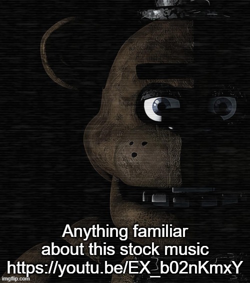 https://youtu.be/EX_b02nKmxY | Anything familiar about this stock music
https://youtu.be/EX_b02nKmxY | image tagged in freddy fazbear | made w/ Imgflip meme maker