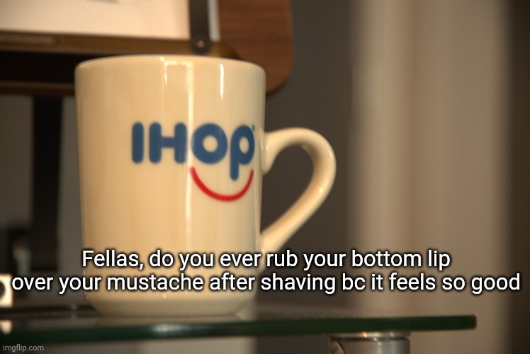 Sp3x_ IHOP announcement | Fellas, do you ever rub your bottom lip over your mustache after shaving bc it feels so good | image tagged in sp3x_ ihop announcement | made w/ Imgflip meme maker