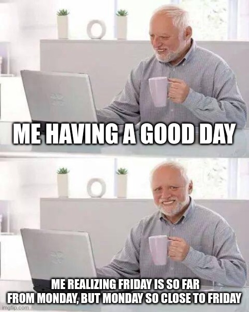 Hide the Pain Harold Meme | ME HAVING A GOOD DAY; ME REALIZING FRIDAY IS SO FAR FROM MONDAY, BUT MONDAY SO CLOSE TO FRIDAY | image tagged in memes,hide the pain harold | made w/ Imgflip meme maker