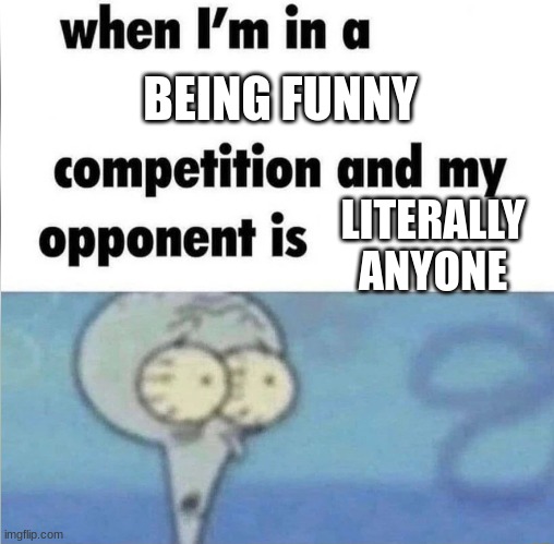 relateable | BEING FUNNY; LITERALLY ANYONE | image tagged in whe i'm in a competition and my opponent is | made w/ Imgflip meme maker