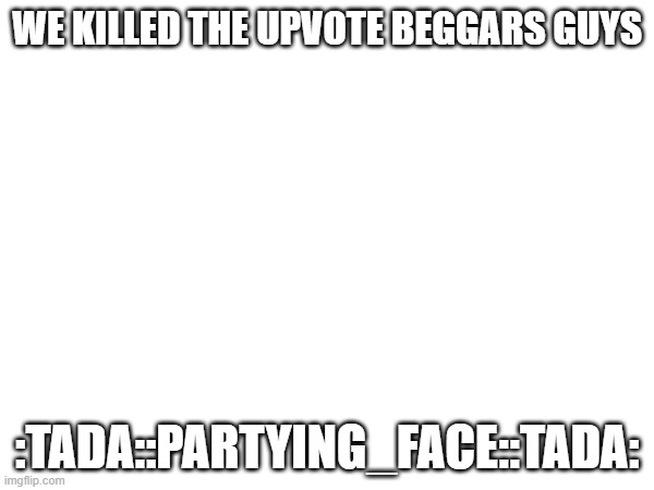 we did it joe | WE KILLED THE UPVOTE BEGGARS GUYS; :TADA::PARTYING_FACE::TADA: | image tagged in we,did,it,joe | made w/ Imgflip meme maker