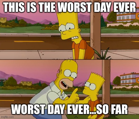 Simpsons so far | THIS IS THE WORST DAY EVER; WORST DAY EVER...SO FAR | image tagged in simpsons so far | made w/ Imgflip meme maker
