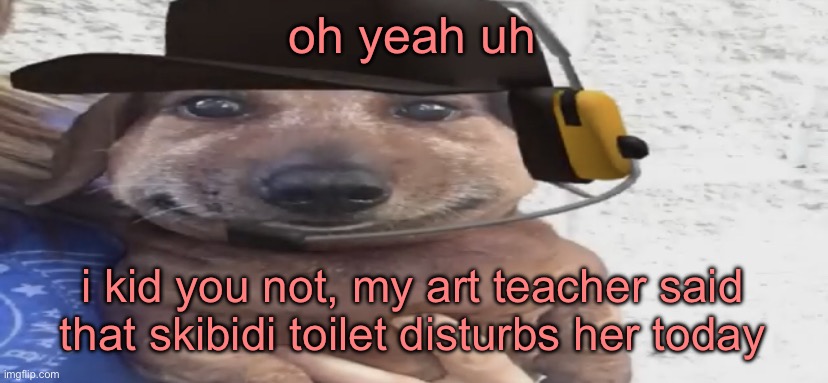 w so big | oh yeah uh; i kid you not, my art teacher said that skibidi toilet disturbs her today | image tagged in chucklenuts | made w/ Imgflip meme maker