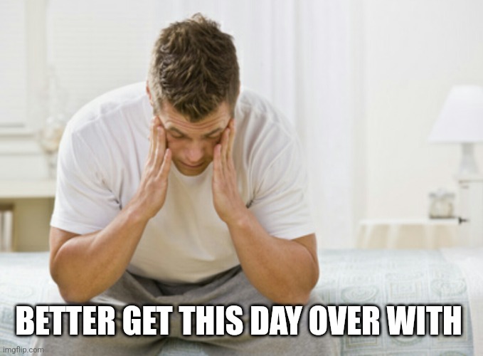 Waking up regret | BETTER GET THIS DAY OVER WITH | image tagged in waking up regret | made w/ Imgflip meme maker