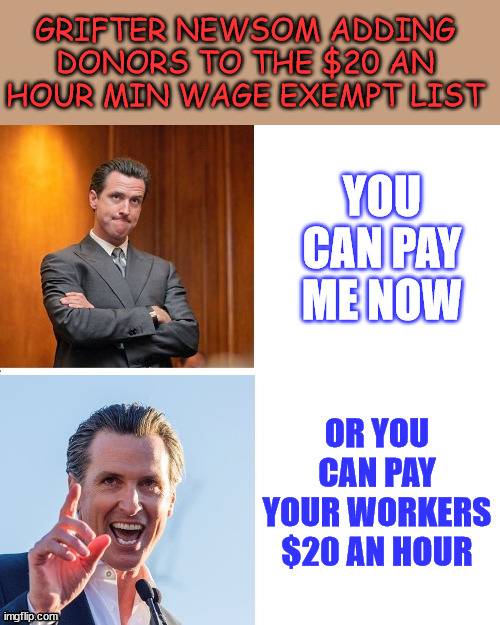 Grifter Newsom at it again...  when will stupid Californians learn? | GRIFTER NEWSOM ADDING DONORS TO THE $20 AN HOUR MIN WAGE EXEMPT LIST; YOU CAN PAY ME NOW; OR YOU CAN PAY YOUR WORKERS $20 AN HOUR | image tagged in gavin newsom hypocrite,20 dollars is not for everyone if you can pay,when will stupid californians learn | made w/ Imgflip meme maker