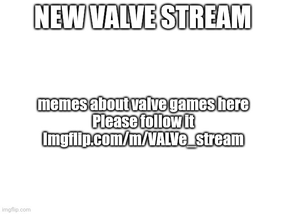 Its brand new, help it grow | NEW VALVE STREAM; memes about valve games here
Please follow it
Imgflip.com/m/VALVe_stream | image tagged in blank white template,valve | made w/ Imgflip meme maker