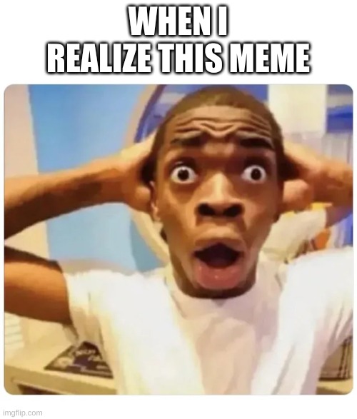 Black guy suprised | WHEN I REALIZE THIS MEME | image tagged in black guy suprised | made w/ Imgflip meme maker