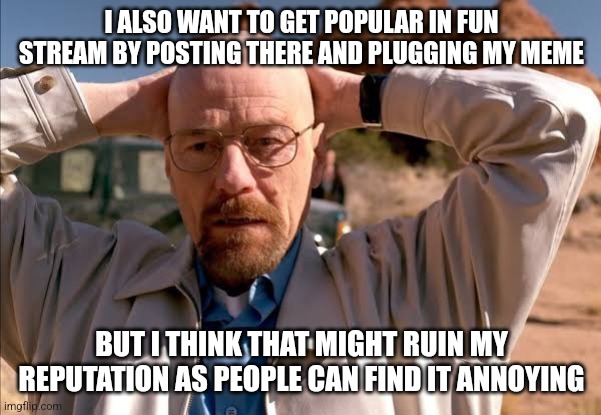 flabbergasted walt | I ALSO WANT TO GET POPULAR IN FUN STREAM BY POSTING THERE AND PLUGGING MY MEME; BUT I THINK THAT MIGHT RUIN MY REPUTATION AS PEOPLE CAN FIND IT ANNOYING | image tagged in flabbergasted walt | made w/ Imgflip meme maker