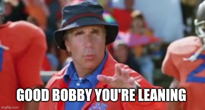 “Use it on the field” WaterBoy reference | GOOD BOBBY YOU'RE LEANING | image tagged in use it on the field waterboy reference | made w/ Imgflip meme maker
