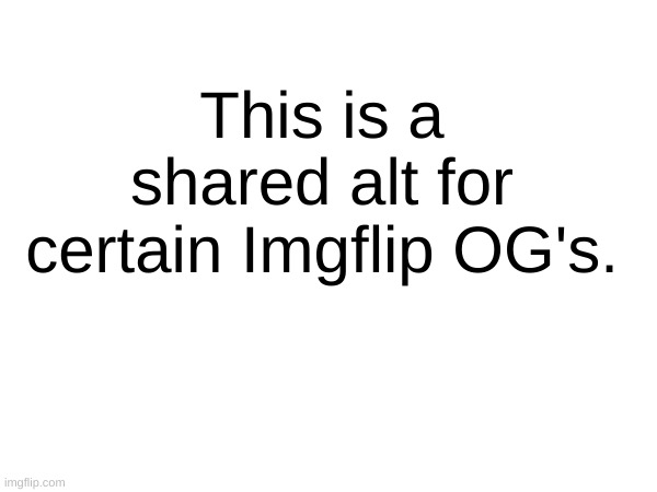 . | This is a shared alt for certain Imgflip OG's. | made w/ Imgflip meme maker