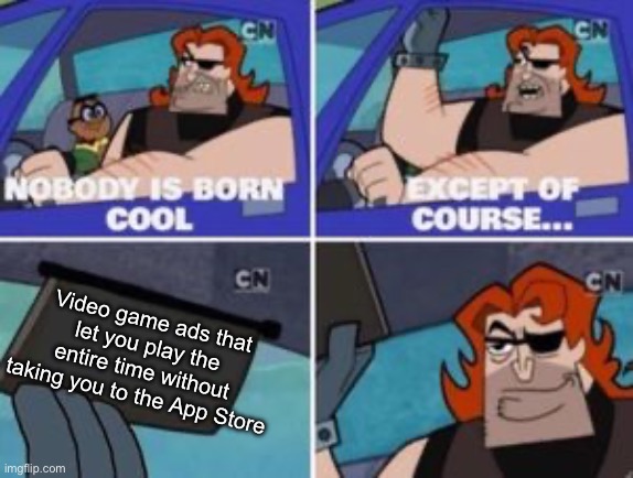 no one is born cool except | Video game ads that let you play the entire time without taking you to the App Store | image tagged in no one is born cool except | made w/ Imgflip meme maker