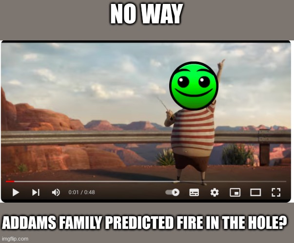 Addams family Fire in the hole confirmed | NO WAY; ADDAMS FAMILY PREDICTED FIRE IN THE HOLE? | image tagged in fire in the hole,memes,addams family,funny,geometry dash | made w/ Imgflip meme maker