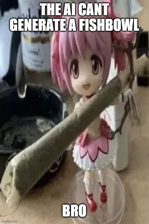 madoka with a fat blunt | THE AI CANT GENERATE A FISHBOWL; BRO | image tagged in madoka with a fat blunt | made w/ Imgflip meme maker