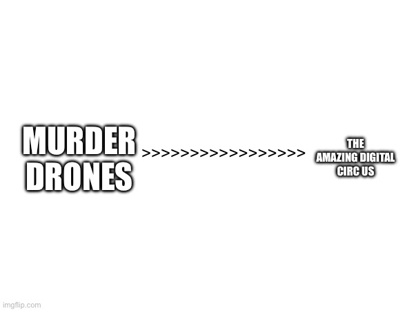 MURDER DRONES THE AMAZING DIGITAL CIRC US >>>>>>>>>>>>>>>>> | made w/ Imgflip meme maker
