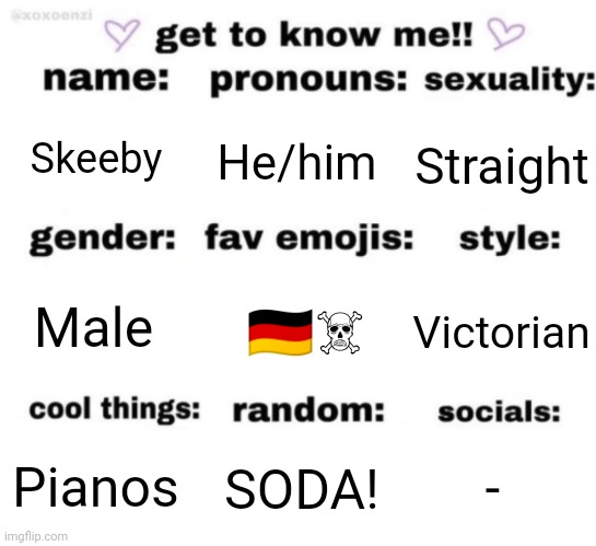 get to know me but better | Skeeby; He/him; Straight; 🇩🇪☠️; Victorian; Male; -; SODA! Pianos | image tagged in get to know me but better | made w/ Imgflip meme maker