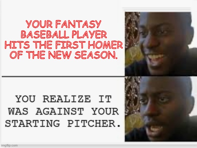 Happy then sad | YOUR FANTASY BASEBALL PLAYER HITS THE FIRST HOMER OF THE NEW SEASON. YOU REALIZE IT WAS AGAINST YOUR STARTING PITCHER. | image tagged in happy then sad | made w/ Imgflip meme maker