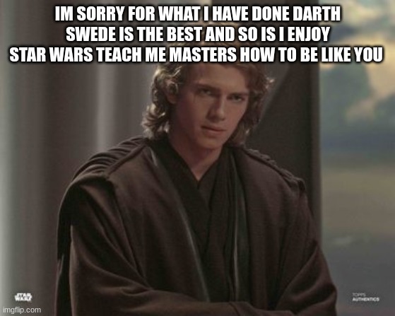 jedi | IM SORRY FOR WHAT I HAVE DONE DARTH SWEDE IS THE BEST AND SO IS I ENJOY STAR WARS TEACH ME MASTERS HOW TO BE LIKE YOU | image tagged in anakin skywalker | made w/ Imgflip meme maker