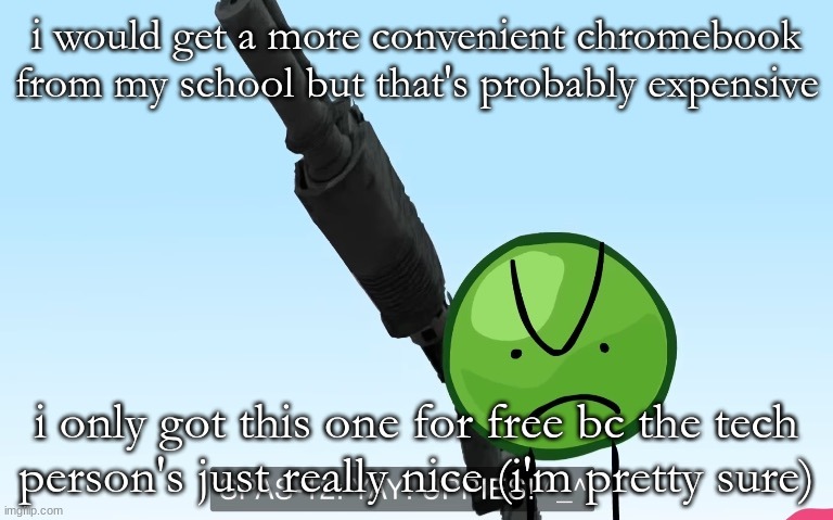 uppies | i would get a more convenient chromebook from my school but that's probably expensive; i only got this one for free bc the tech person's just really nice (i'm pretty sure) | image tagged in uppies | made w/ Imgflip meme maker