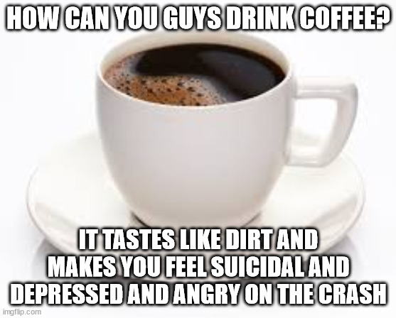 Im coming off the crash right now | HOW CAN YOU GUYS DRINK COFFEE? IT TASTES LIKE DIRT AND MAKES YOU FEEL SUICIDAL AND DEPRESSED AND ANGRY ON THE CRASH | image tagged in coffee cup | made w/ Imgflip meme maker