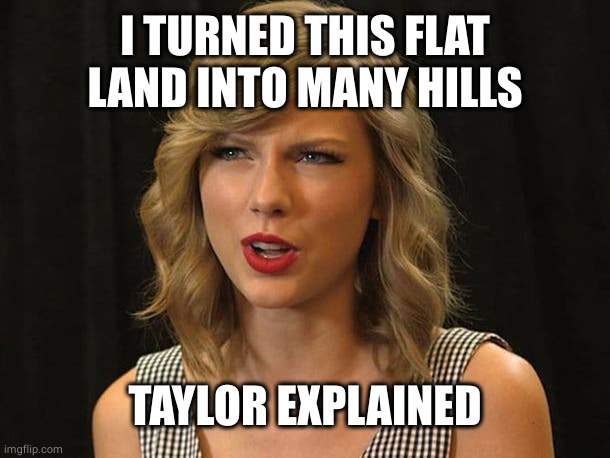 Taylor Swiftie | I TURNED THIS FLAT LAND INTO MANY HILLS TAYLOR EXPLAINED | image tagged in taylor swiftie | made w/ Imgflip meme maker