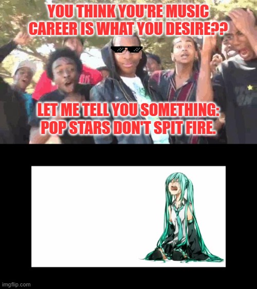 I just roasted the heck out of Miku | YOU THINK YOU'RE MUSIC CAREER IS WHAT YOU DESIRE?? LET ME TELL YOU SOMETHING: POP STARS DON'T SPIT FIRE. | image tagged in rip miku | made w/ Imgflip meme maker