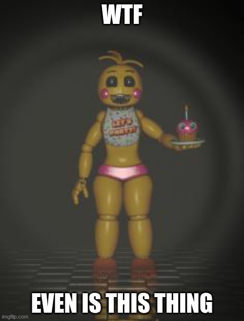 Chica from fnaf 2 | WTF; EVEN IS THIS THING | image tagged in chica from fnaf 2 | made w/ Imgflip meme maker