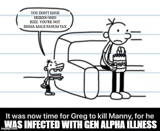 If Diary of a Wimpy kid came out in 2024 | YOU DON'T HAVE SKIBIDI OHIO RIZZ. YOU'RE NOT SIGMA MALE FANUM TAX; WAS INFECTED WITH GEN ALPHA ILLNESS | image tagged in it was now time for greg to kill manny for he now knew too much,diary of a wimpy kid,memes,gen alpha,skibidi,ohio | made w/ Imgflip meme maker