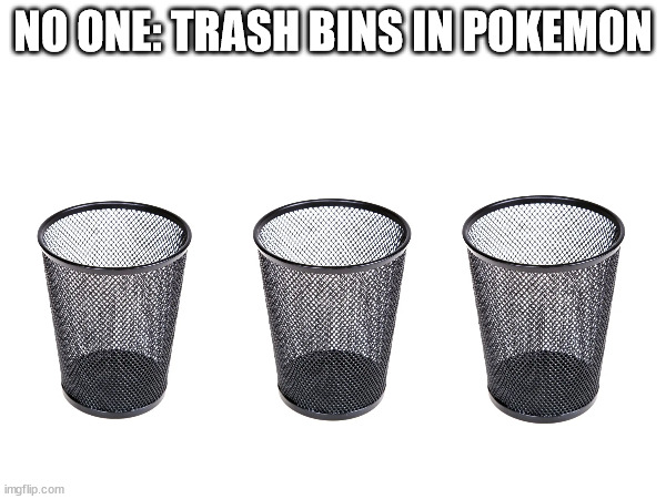 Trash bins in Pokemon. (Context: They're empty) | NO ONE: TRASH BINS IN POKEMON | image tagged in memes,video games,pokemon,nintendo | made w/ Imgflip meme maker