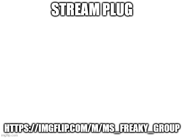STREAM PLUG; HTTPS://IMGFLIP.COM/M/MS_FREAKY_GROUP | made w/ Imgflip meme maker