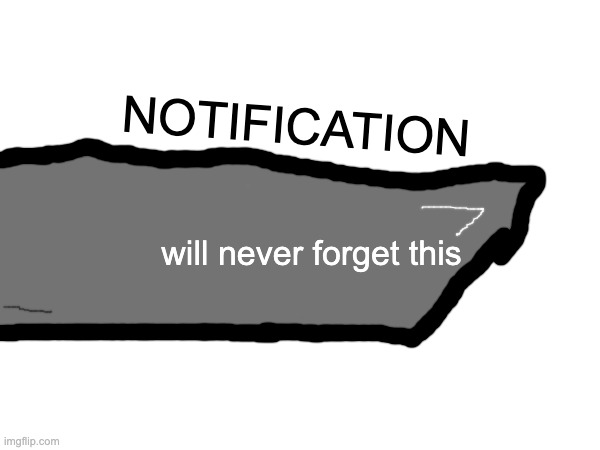 NOTIFICATION; will never forget this | made w/ Imgflip meme maker