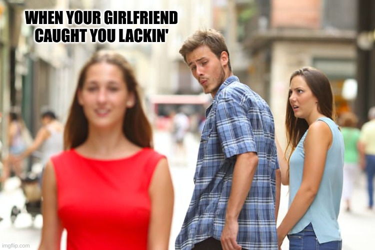 That one Boyfriend!!!! | WHEN YOUR GIRLFRIEND CAUGHT YOU LACKIN' | image tagged in memes,distracted boyfriend | made w/ Imgflip meme maker