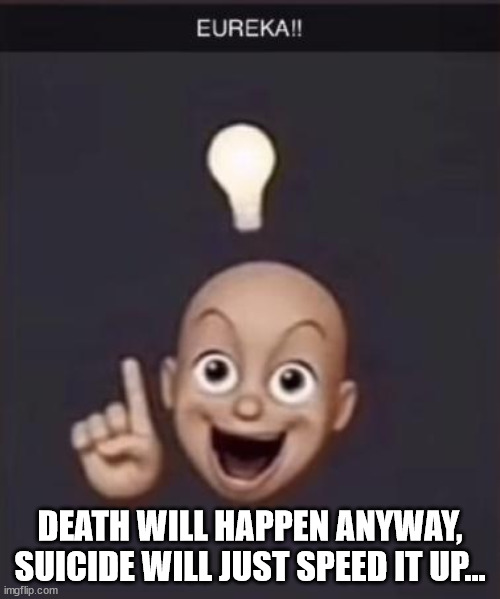/j | DEATH WILL HAPPEN ANYWAY, SUICIDE WILL JUST SPEED IT UP... | image tagged in eureka | made w/ Imgflip meme maker