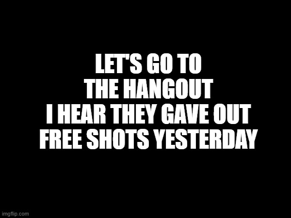 LET'S GO TO THE HANGOUT
I HEAR THEY GAVE OUT FREE SHOTS YESTERDAY | made w/ Imgflip meme maker