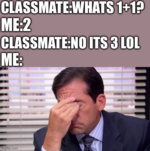Its just logic….thats no shit to laugh at,its just making yourself dumber | CLASSMATE:WHATS 1+1? ME:2; CLASSMATE:NO ITS 3 LOL; ME: | image tagged in annoying | made w/ Imgflip meme maker