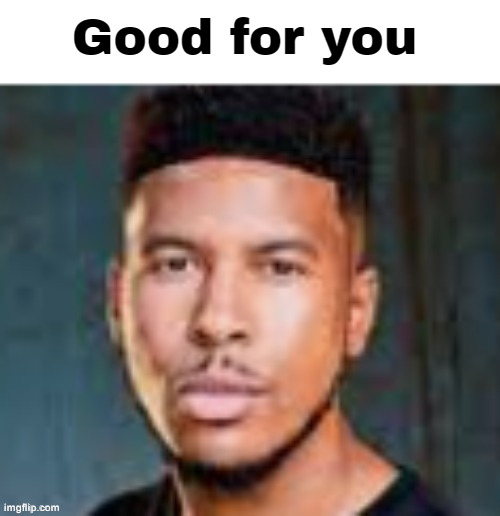 Good For You Text Revamp | image tagged in good for you text revamp | made w/ Imgflip meme maker