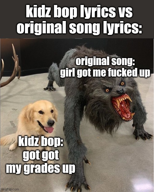 fun fact: the lyrics of original song are lyrics to an actual song | kidz bop lyrics vs original song lyrics:; original song: girl got me fucked up; kidz bop: got got my grades up | image tagged in dog vs werewolf | made w/ Imgflip meme maker
