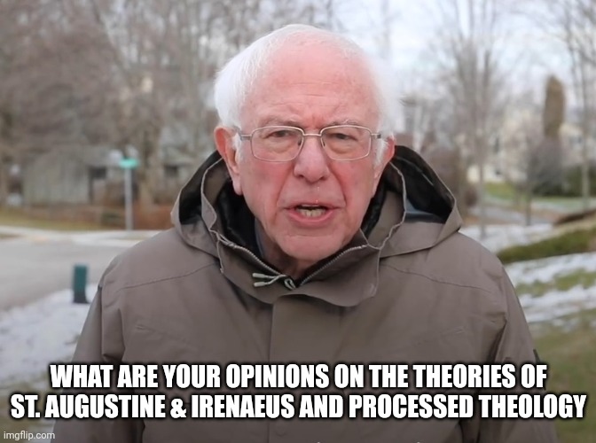 Nice to meet you, I'm atheist and a rmps student | WHAT ARE YOUR OPINIONS ON THE THEORIES OF ST. AUGUSTINE & IRENAEUS AND PROCESSED THEOLOGY | image tagged in bernie sanders once again asking | made w/ Imgflip meme maker