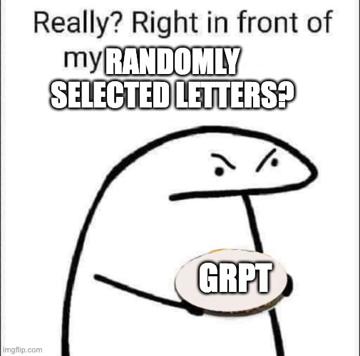 Really? Right in front of my pancit? | RANDOMLY SELECTED LETTERS? GRPT | image tagged in really right in front of my pancit | made w/ Imgflip meme maker
