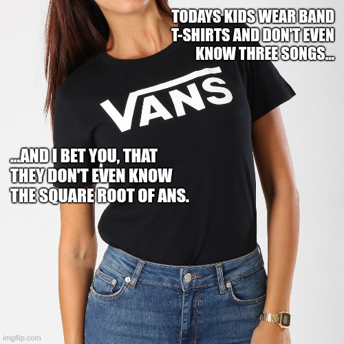 "This was before my time" is what I mostly hear | TODAYS KIDS WEAR BAND
T-SHIRTS AND DON'T EVEN
KNOW THREE SONGS... ...AND I BET YOU, THAT
THEY DON'T EVEN KNOW
THE SQUARE ROOT OF ANS. | image tagged in funny,meme,music,and that's a fact,welcome,change my mind | made w/ Imgflip meme maker