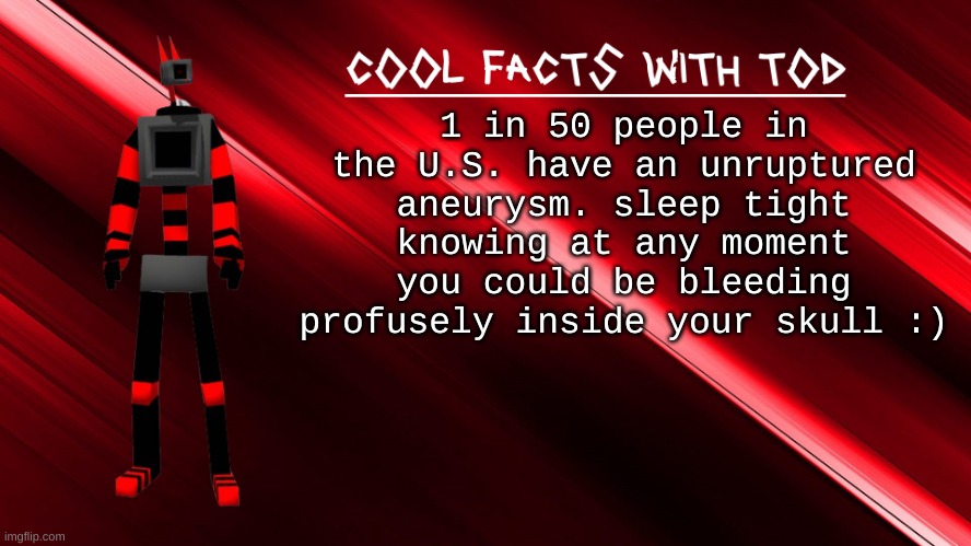 cool facts with Tod | 1 in 50 people in the U.S. have an unruptured aneurysm. sleep tight knowing at any moment you could be bleeding profusely inside your skull :) | image tagged in cool facts with tod | made w/ Imgflip meme maker