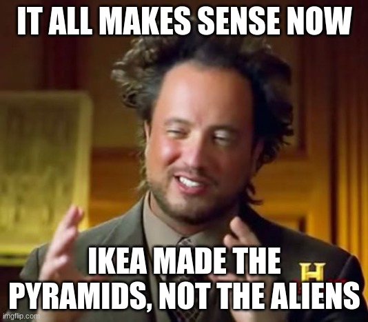 Ancient Aliens Meme | IT ALL MAKES SENSE NOW IKEA MADE THE PYRAMIDS, NOT THE ALIENS | image tagged in memes,ancient aliens | made w/ Imgflip meme maker