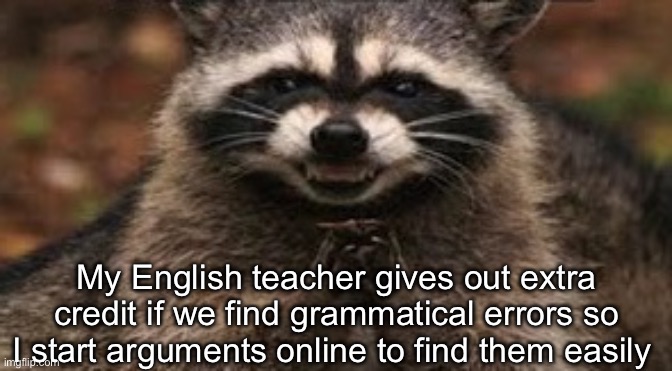 Yay | My English teacher gives out extra credit if we find grammatical errors so I start arguments online to find them easily | image tagged in when you're sure your sinister plan is about to work | made w/ Imgflip meme maker