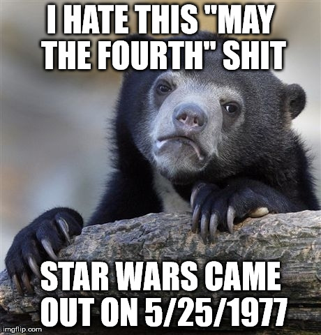 Confession Bear Meme | I HATE THIS "MAY THE FOURTH" SHIT STAR WARS CAME OUT ON 5/25/1977 | image tagged in memes,confession bear,AdviceAnimals | made w/ Imgflip meme maker