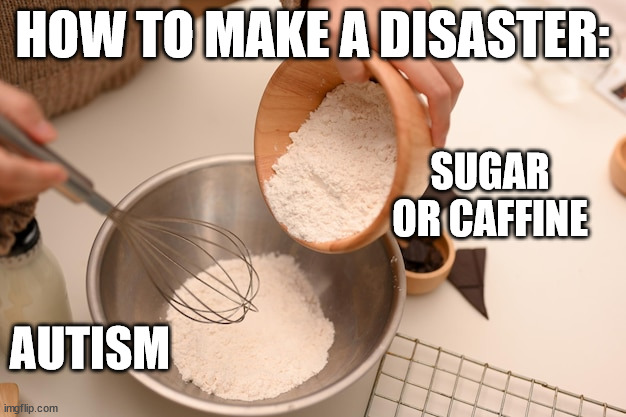 It gets bad. trust me | HOW TO MAKE A DISASTER:; SUGAR OR CAFFINE; AUTISM | image tagged in msmg,mildly small memer group,autism memes | made w/ Imgflip meme maker